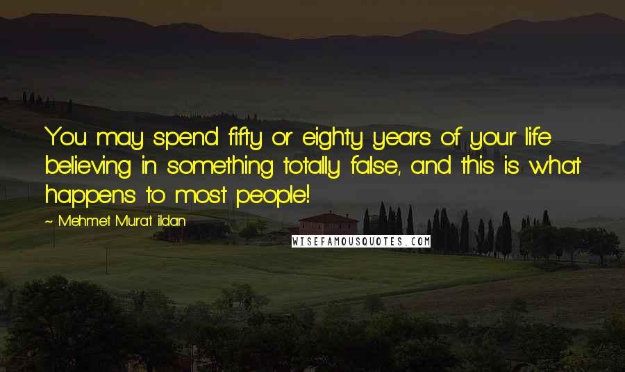 Mehmet Murat Ildan Quotes: You may spend fifty or eighty years of your life believing in something totally false, and this is what happens to most people!