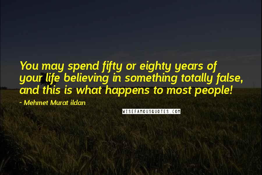 Mehmet Murat Ildan Quotes: You may spend fifty or eighty years of your life believing in something totally false, and this is what happens to most people!