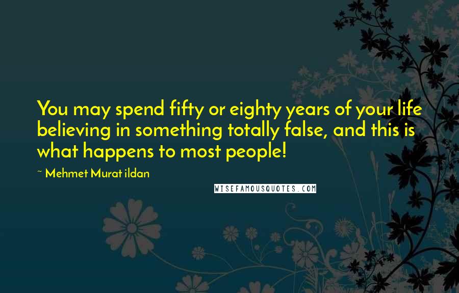 Mehmet Murat Ildan Quotes: You may spend fifty or eighty years of your life believing in something totally false, and this is what happens to most people!