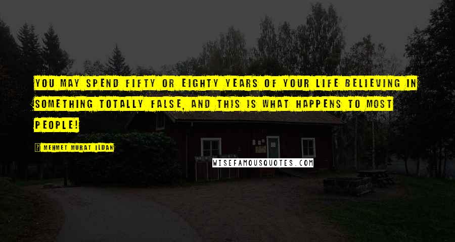 Mehmet Murat Ildan Quotes: You may spend fifty or eighty years of your life believing in something totally false, and this is what happens to most people!