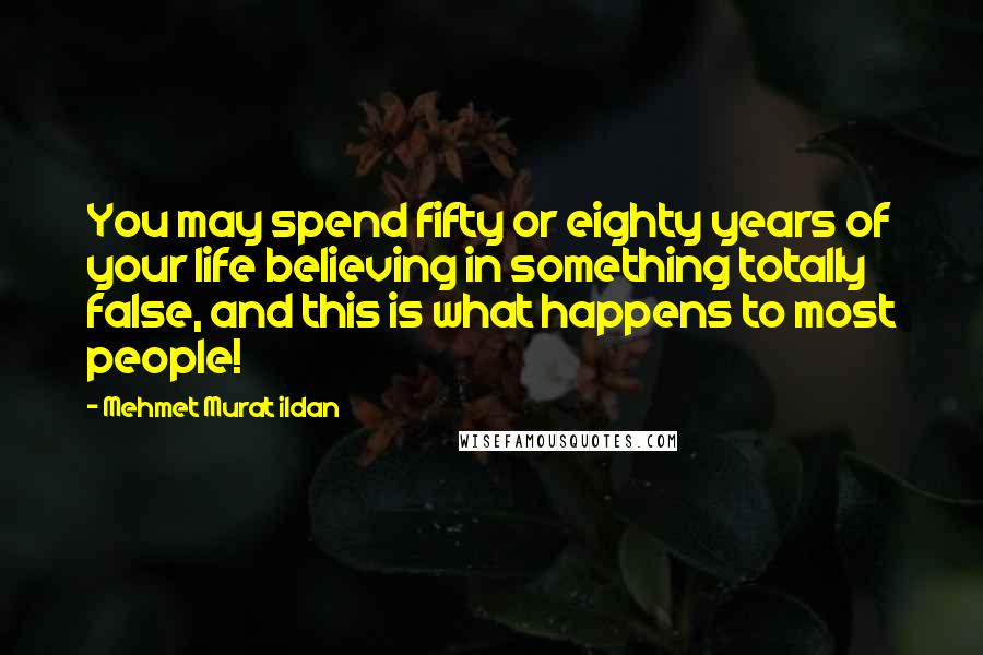 Mehmet Murat Ildan Quotes: You may spend fifty or eighty years of your life believing in something totally false, and this is what happens to most people!