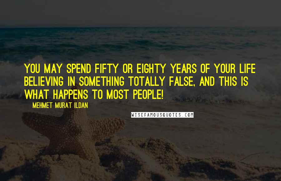 Mehmet Murat Ildan Quotes: You may spend fifty or eighty years of your life believing in something totally false, and this is what happens to most people!
