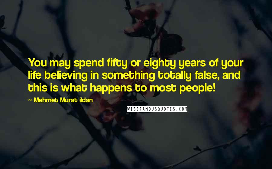 Mehmet Murat Ildan Quotes: You may spend fifty or eighty years of your life believing in something totally false, and this is what happens to most people!