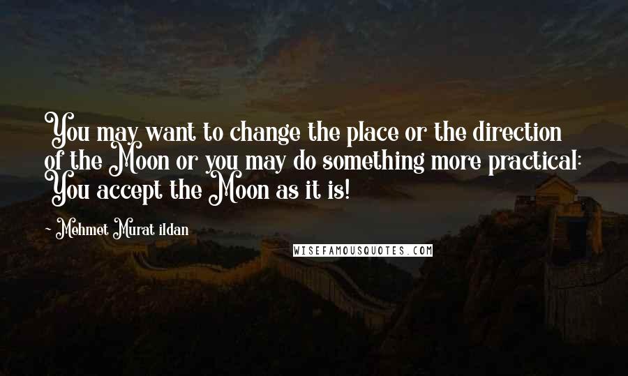 Mehmet Murat Ildan Quotes: You may want to change the place or the direction of the Moon or you may do something more practical: You accept the Moon as it is!