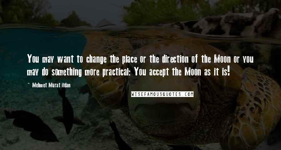 Mehmet Murat Ildan Quotes: You may want to change the place or the direction of the Moon or you may do something more practical: You accept the Moon as it is!