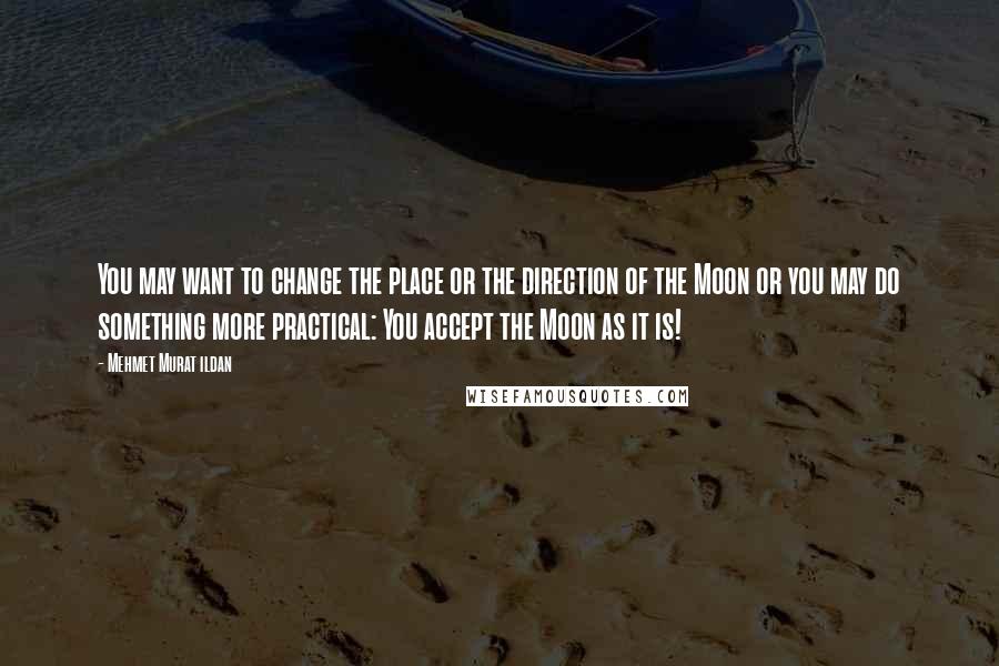 Mehmet Murat Ildan Quotes: You may want to change the place or the direction of the Moon or you may do something more practical: You accept the Moon as it is!