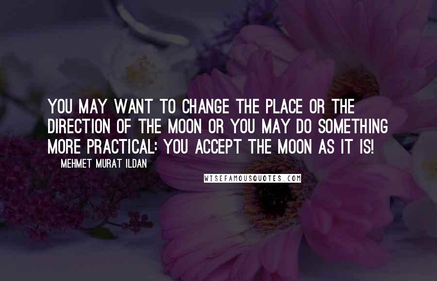Mehmet Murat Ildan Quotes: You may want to change the place or the direction of the Moon or you may do something more practical: You accept the Moon as it is!