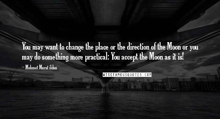 Mehmet Murat Ildan Quotes: You may want to change the place or the direction of the Moon or you may do something more practical: You accept the Moon as it is!