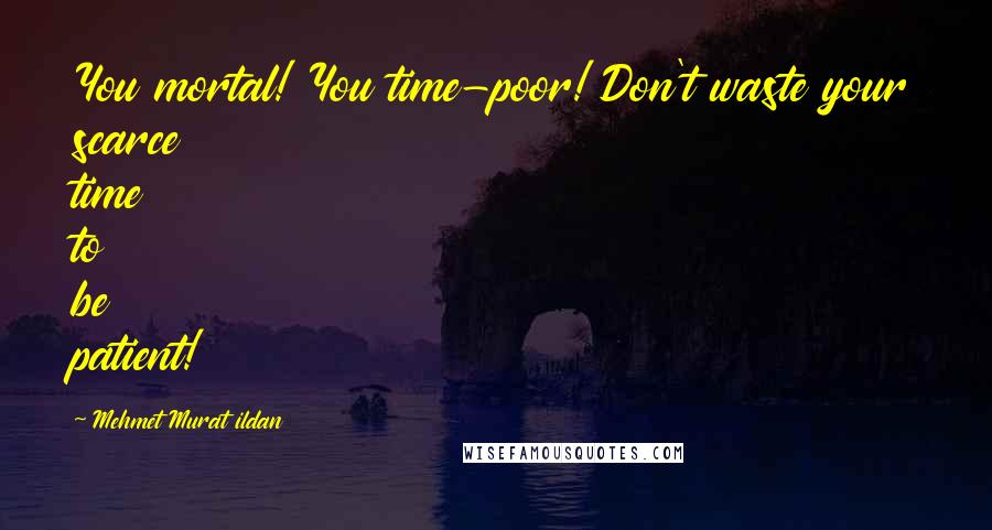 Mehmet Murat Ildan Quotes: You mortal! You time-poor! Don't waste your scarce time to be patient!
