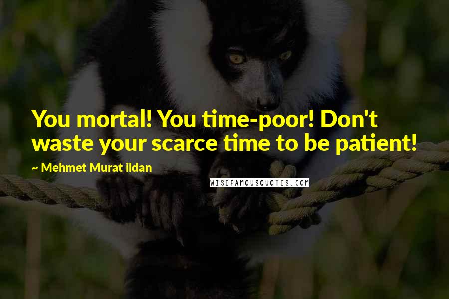 Mehmet Murat Ildan Quotes: You mortal! You time-poor! Don't waste your scarce time to be patient!