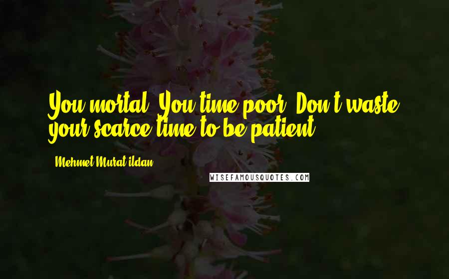 Mehmet Murat Ildan Quotes: You mortal! You time-poor! Don't waste your scarce time to be patient!