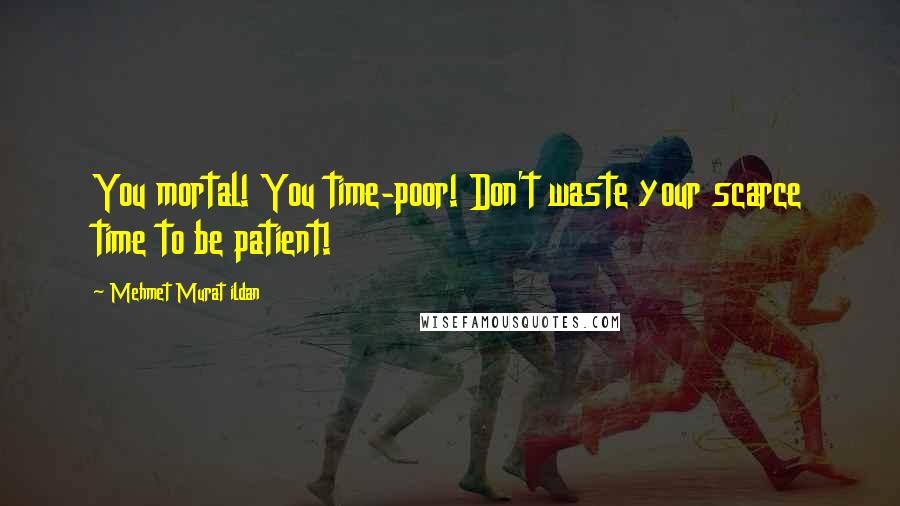 Mehmet Murat Ildan Quotes: You mortal! You time-poor! Don't waste your scarce time to be patient!