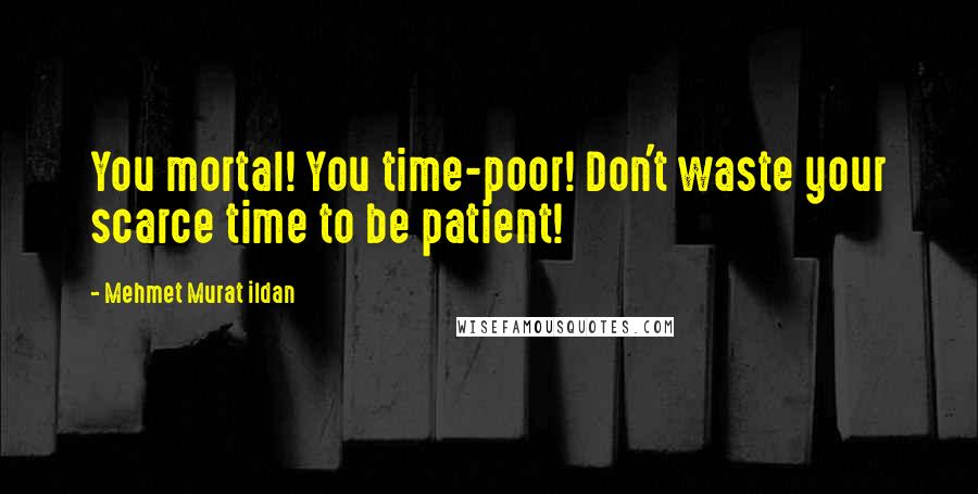 Mehmet Murat Ildan Quotes: You mortal! You time-poor! Don't waste your scarce time to be patient!