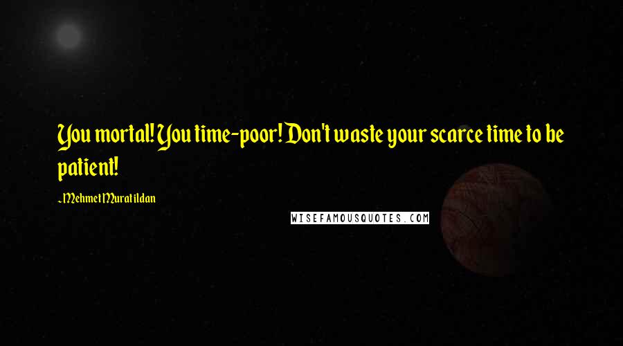 Mehmet Murat Ildan Quotes: You mortal! You time-poor! Don't waste your scarce time to be patient!
