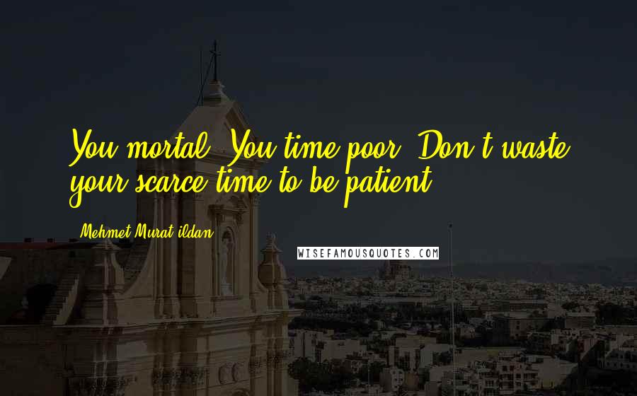 Mehmet Murat Ildan Quotes: You mortal! You time-poor! Don't waste your scarce time to be patient!