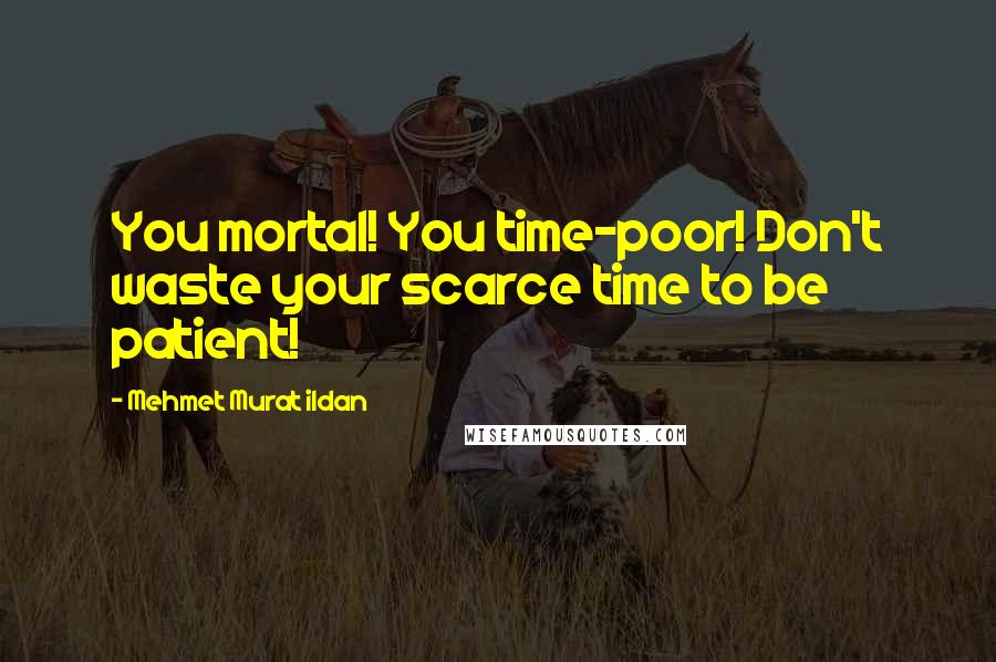 Mehmet Murat Ildan Quotes: You mortal! You time-poor! Don't waste your scarce time to be patient!