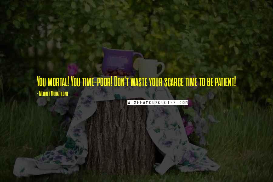 Mehmet Murat Ildan Quotes: You mortal! You time-poor! Don't waste your scarce time to be patient!
