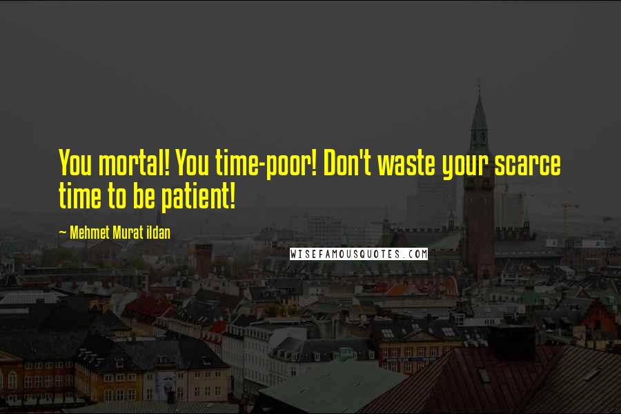 Mehmet Murat Ildan Quotes: You mortal! You time-poor! Don't waste your scarce time to be patient!