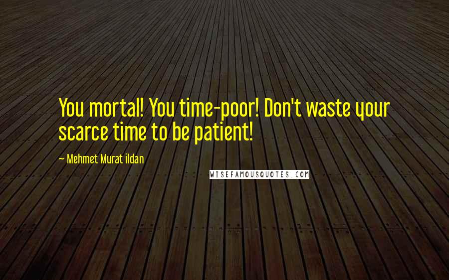 Mehmet Murat Ildan Quotes: You mortal! You time-poor! Don't waste your scarce time to be patient!
