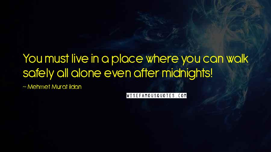 Mehmet Murat Ildan Quotes: You must live in a place where you can walk safely all alone even after midnights!