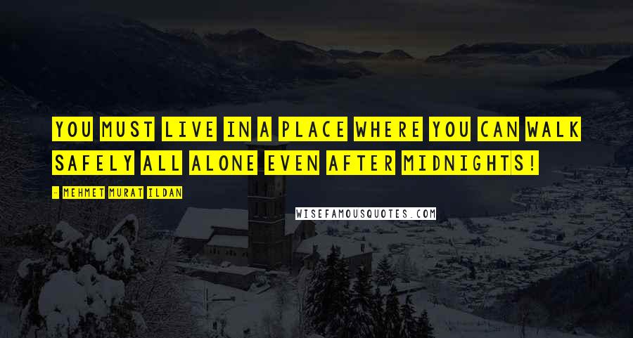Mehmet Murat Ildan Quotes: You must live in a place where you can walk safely all alone even after midnights!