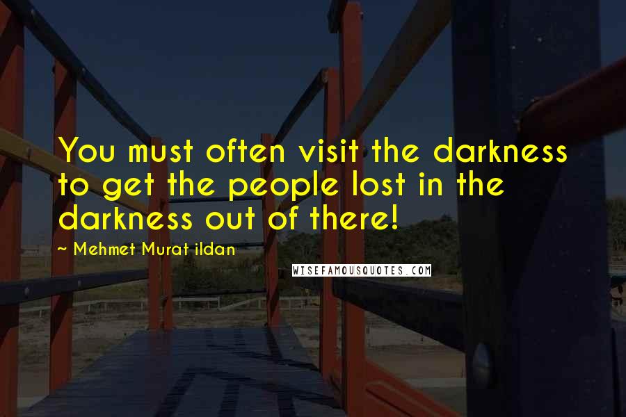 Mehmet Murat Ildan Quotes: You must often visit the darkness to get the people lost in the darkness out of there!