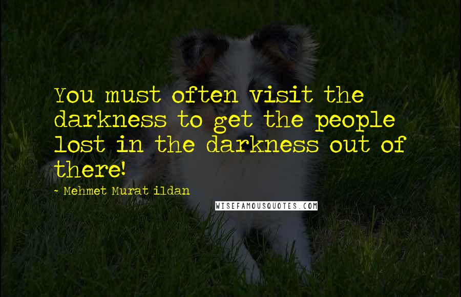 Mehmet Murat Ildan Quotes: You must often visit the darkness to get the people lost in the darkness out of there!