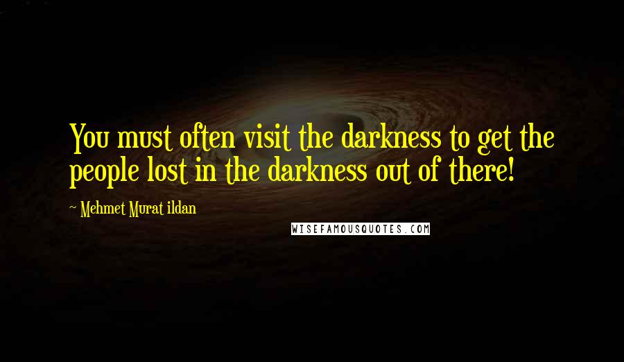 Mehmet Murat Ildan Quotes: You must often visit the darkness to get the people lost in the darkness out of there!