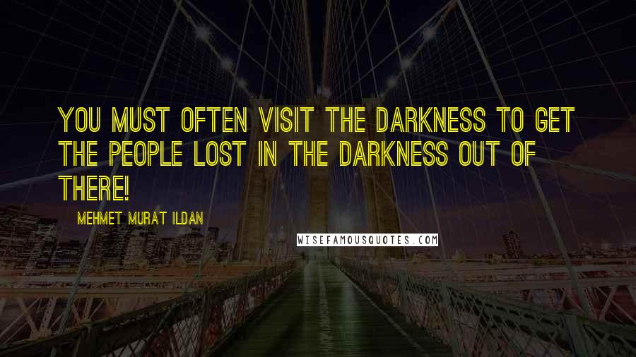 Mehmet Murat Ildan Quotes: You must often visit the darkness to get the people lost in the darkness out of there!