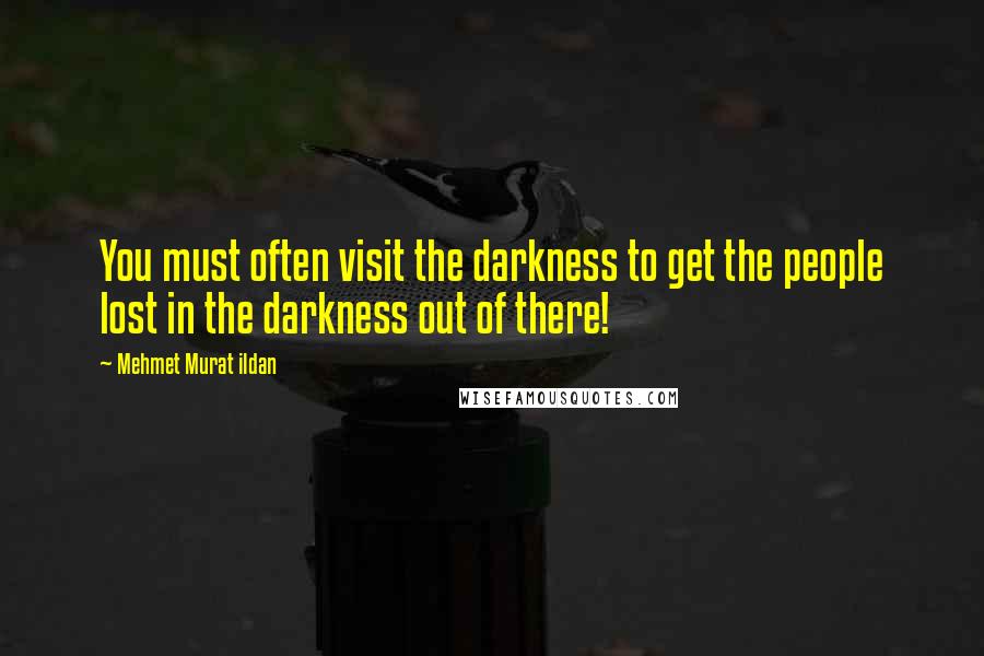 Mehmet Murat Ildan Quotes: You must often visit the darkness to get the people lost in the darkness out of there!