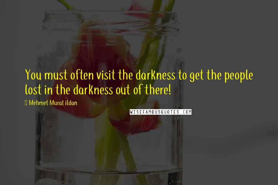 Mehmet Murat Ildan Quotes: You must often visit the darkness to get the people lost in the darkness out of there!