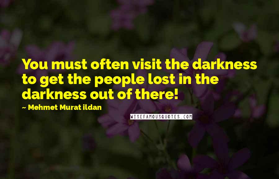 Mehmet Murat Ildan Quotes: You must often visit the darkness to get the people lost in the darkness out of there!
