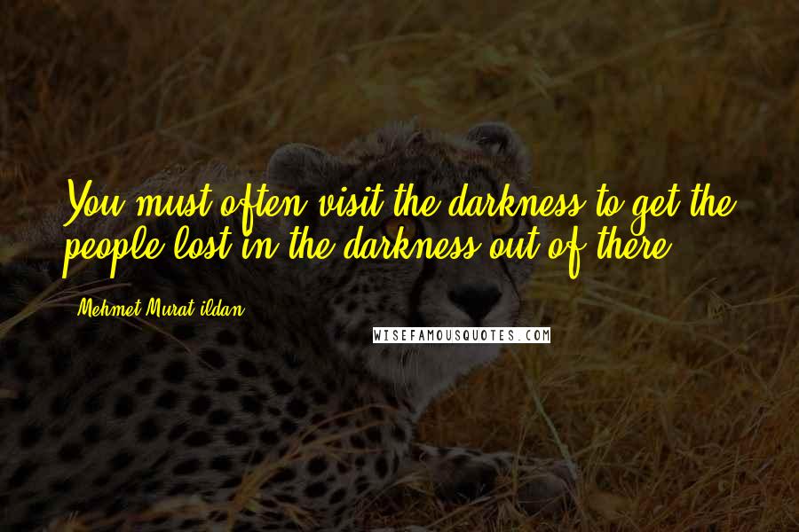 Mehmet Murat Ildan Quotes: You must often visit the darkness to get the people lost in the darkness out of there!