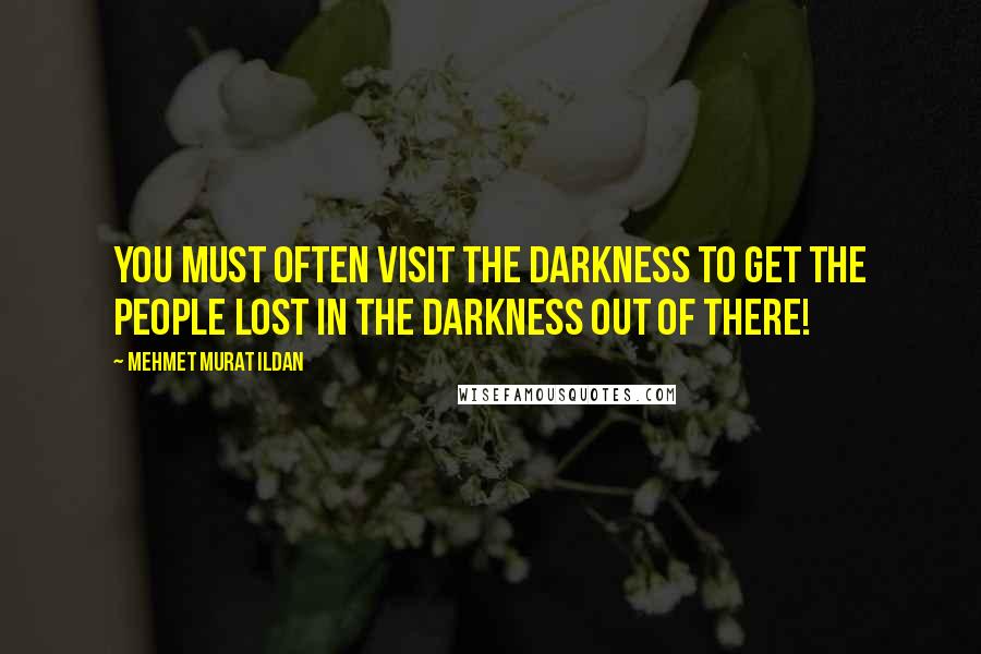 Mehmet Murat Ildan Quotes: You must often visit the darkness to get the people lost in the darkness out of there!
