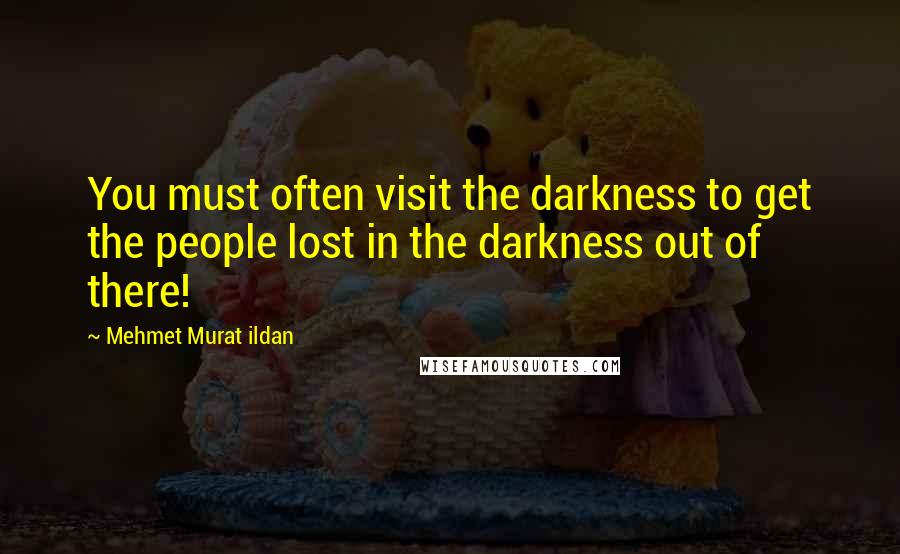 Mehmet Murat Ildan Quotes: You must often visit the darkness to get the people lost in the darkness out of there!