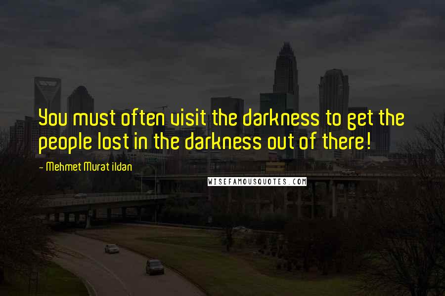 Mehmet Murat Ildan Quotes: You must often visit the darkness to get the people lost in the darkness out of there!