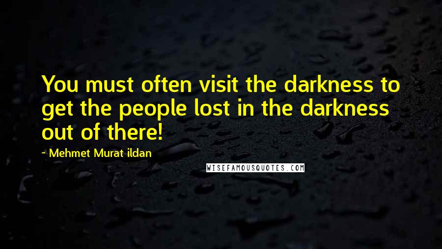 Mehmet Murat Ildan Quotes: You must often visit the darkness to get the people lost in the darkness out of there!