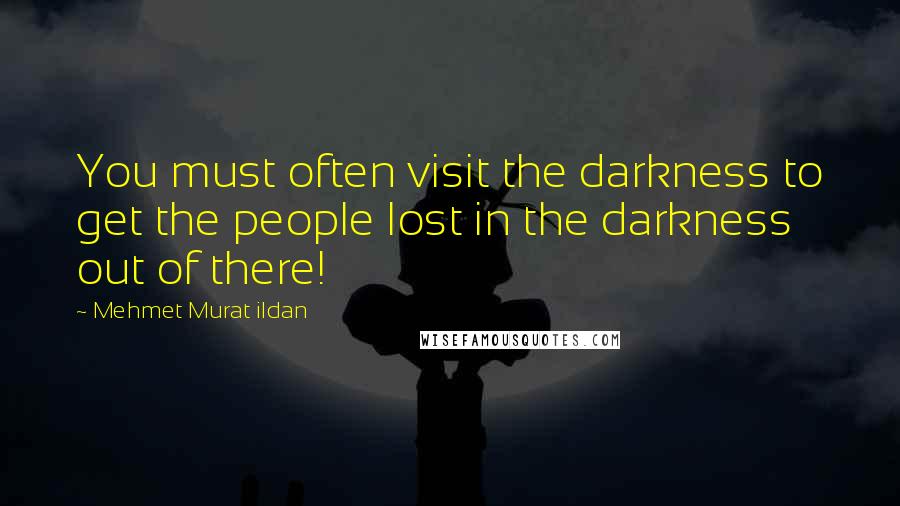 Mehmet Murat Ildan Quotes: You must often visit the darkness to get the people lost in the darkness out of there!