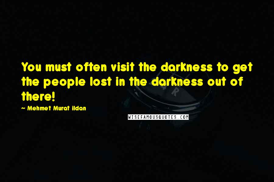 Mehmet Murat Ildan Quotes: You must often visit the darkness to get the people lost in the darkness out of there!