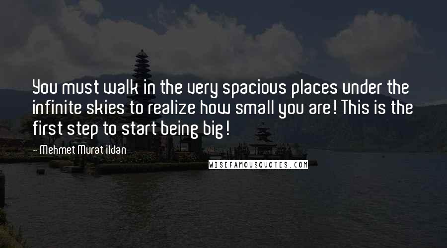 Mehmet Murat Ildan Quotes: You must walk in the very spacious places under the infinite skies to realize how small you are! This is the first step to start being big!