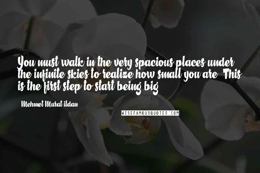 Mehmet Murat Ildan Quotes: You must walk in the very spacious places under the infinite skies to realize how small you are! This is the first step to start being big!