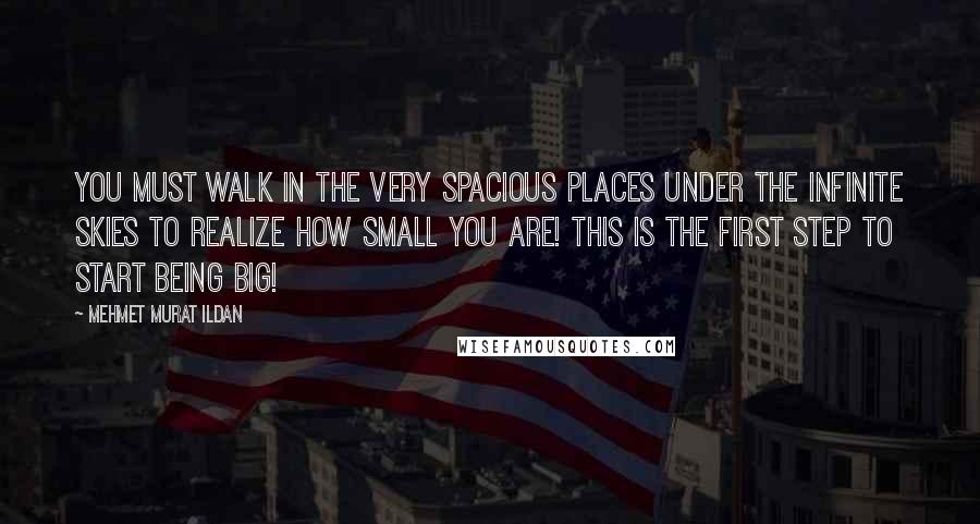 Mehmet Murat Ildan Quotes: You must walk in the very spacious places under the infinite skies to realize how small you are! This is the first step to start being big!