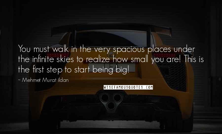 Mehmet Murat Ildan Quotes: You must walk in the very spacious places under the infinite skies to realize how small you are! This is the first step to start being big!