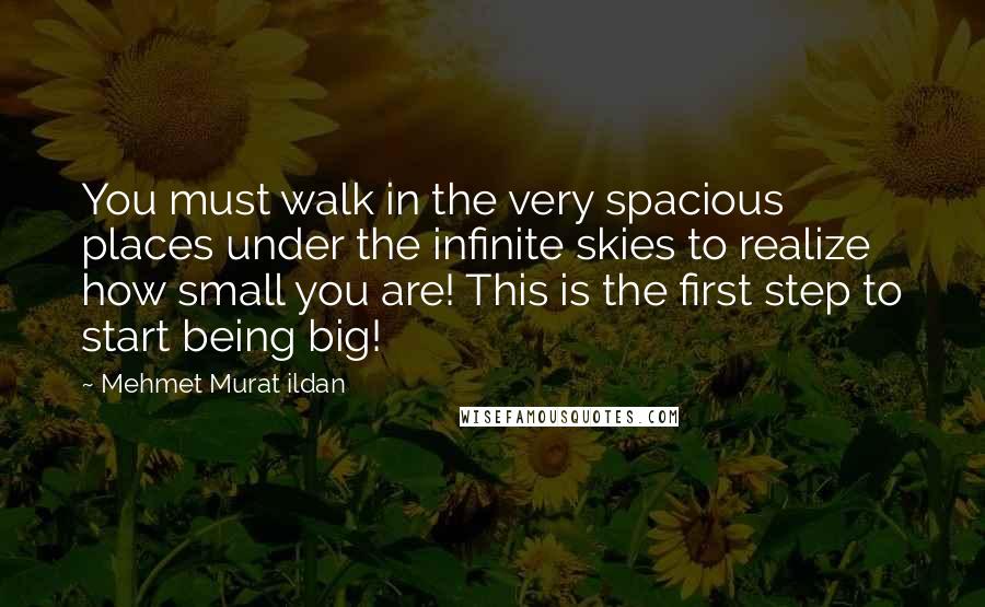 Mehmet Murat Ildan Quotes: You must walk in the very spacious places under the infinite skies to realize how small you are! This is the first step to start being big!