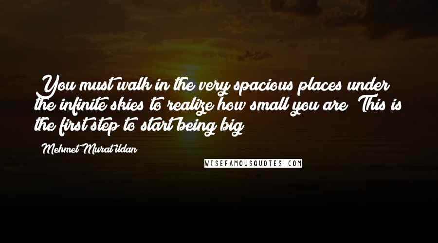 Mehmet Murat Ildan Quotes: You must walk in the very spacious places under the infinite skies to realize how small you are! This is the first step to start being big!