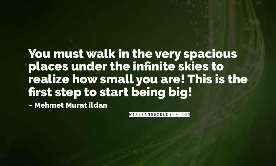 Mehmet Murat Ildan Quotes: You must walk in the very spacious places under the infinite skies to realize how small you are! This is the first step to start being big!