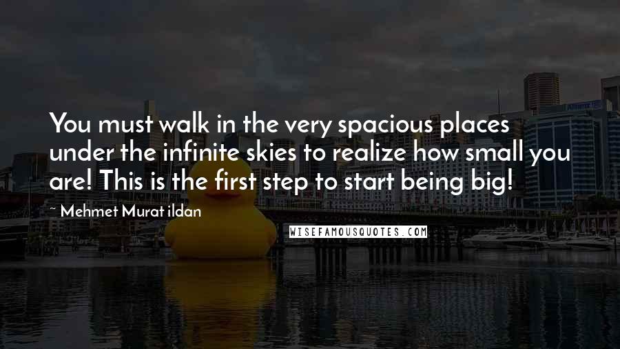 Mehmet Murat Ildan Quotes: You must walk in the very spacious places under the infinite skies to realize how small you are! This is the first step to start being big!