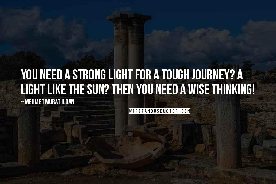Mehmet Murat Ildan Quotes: You need a strong light for a tough journey? A light like the sun? Then you need a wise thinking!