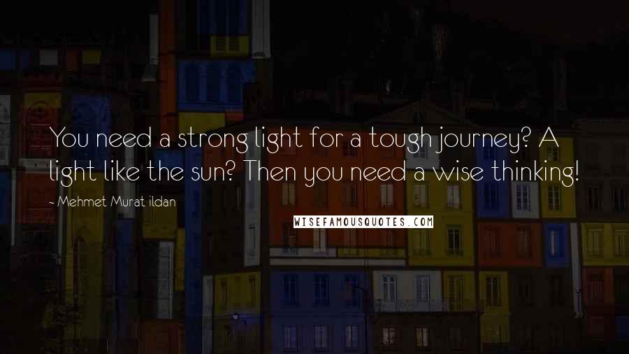 Mehmet Murat Ildan Quotes: You need a strong light for a tough journey? A light like the sun? Then you need a wise thinking!