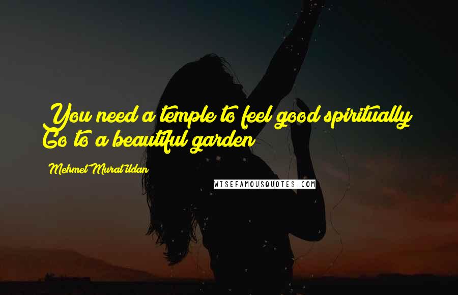 Mehmet Murat Ildan Quotes: You need a temple to feel good spiritually? Go to a beautiful garden!